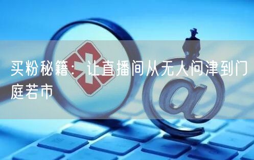 买粉秘籍：让直播间从无人问津到门庭若市