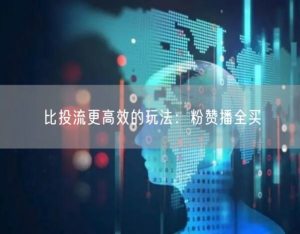 比投流更高效的玩法：粉赞播全买