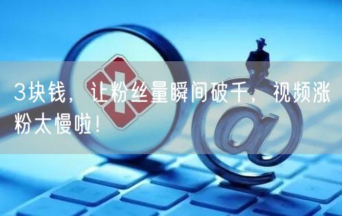3块钱，让粉丝量瞬间破千，视频涨粉太慢啦