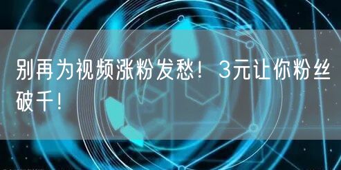 别再为视频涨粉发愁！3元让你粉丝破千！