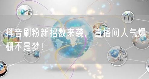 抖音刷粉新招数来袭，直播间人气爆棚不是梦！
