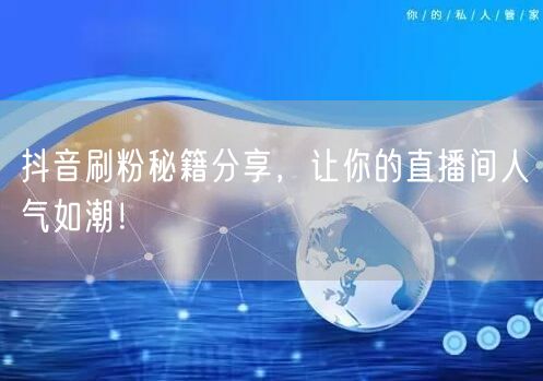 抖音刷粉秘籍分享，让你的直播间人气如潮！