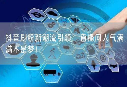 抖音刷粉新潮流引领，直播间人气满满不是梦！