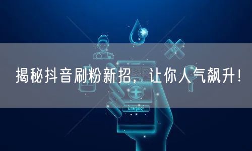 揭秘抖音刷粉新招，让你人气飙升！