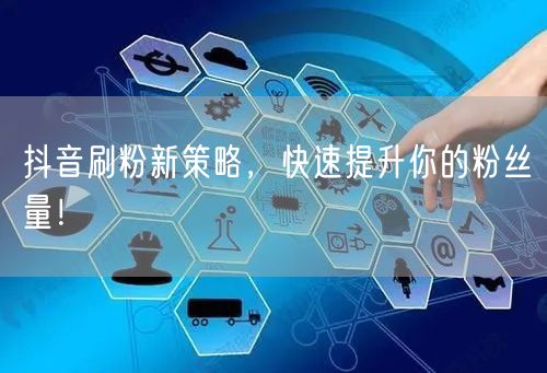 抖音刷粉新策略，快速提升你的粉丝量！
