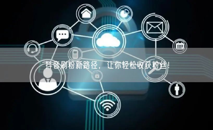 抖音刷粉新路径，让你轻松收获粉丝！