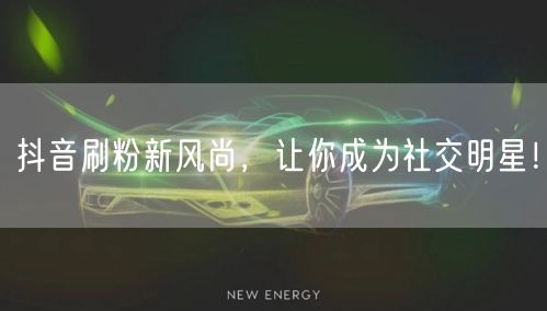 抖音刷粉新风尚，让你成为社交明星！