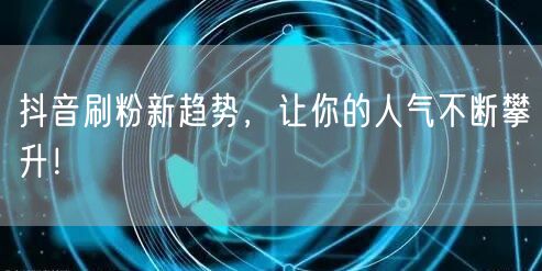 抖音刷粉新趋势，让你的人气不断攀升！