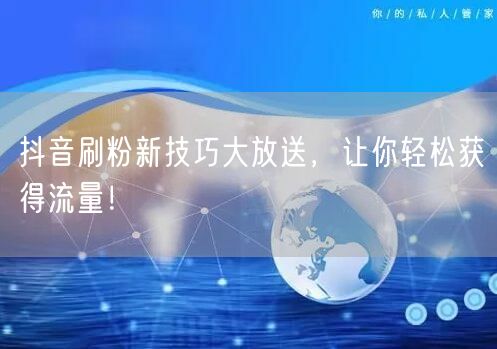 抖音刷粉新技巧大放送，让你轻松获得流量！