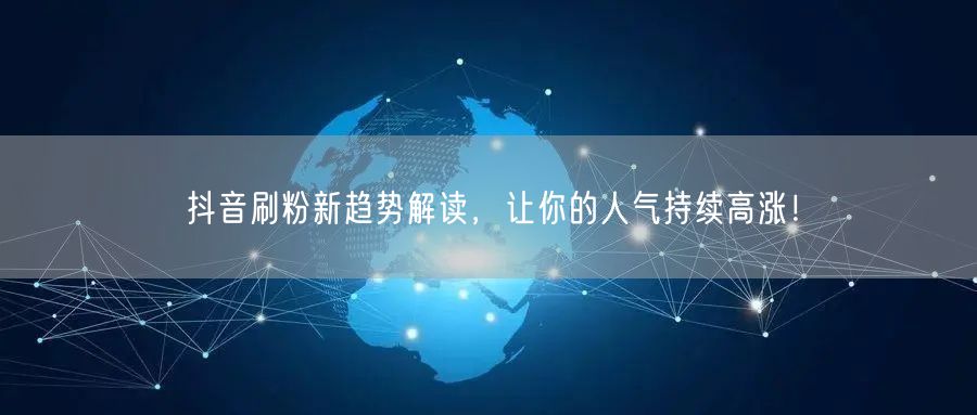 抖音刷粉新趋势解读，让你的人气持续高涨！
