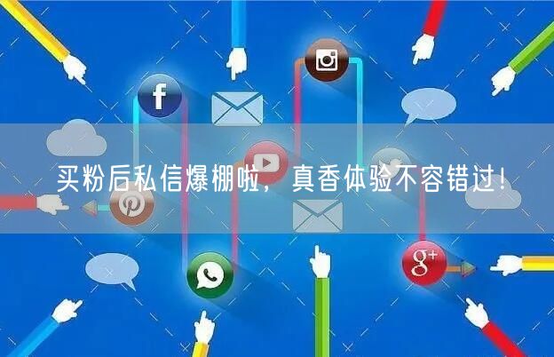 买粉后私信爆棚啦，真香体验不容错过！