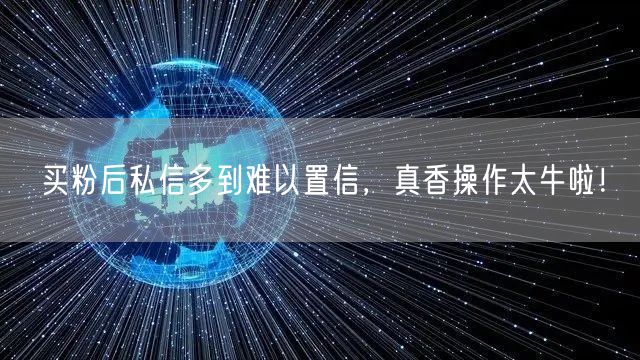 买粉后私信多到难以置信，真香操作太牛啦！