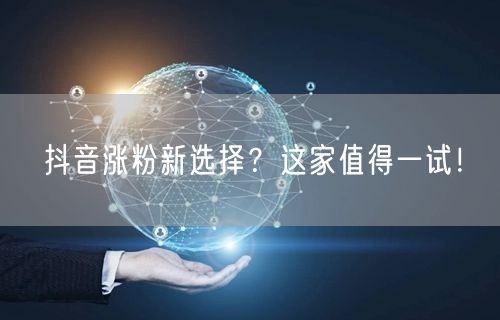 抖音涨粉新选择？这家值得一试！