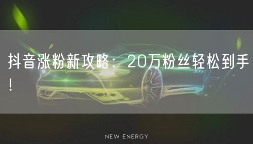 抖音涨粉新攻略：20万粉丝轻松到手！
