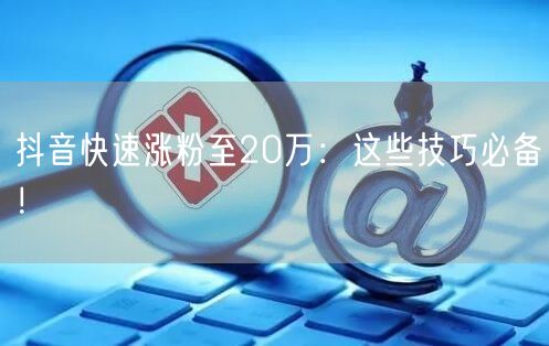 抖音快速涨粉至20万：这些技巧必备！