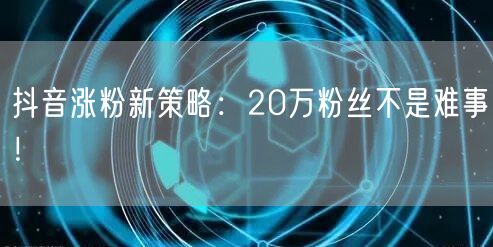 抖音涨粉新策略：20万粉丝不是难事！