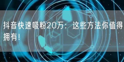 抖音快速吸粉20万：这些方法你值得拥有！
