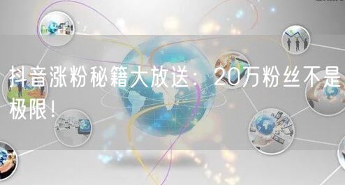 抖音涨粉秘籍大放送：20万粉丝不是极限！