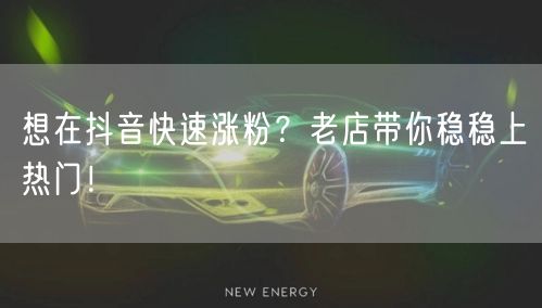 想在抖音快速涨粉？老店带你稳稳上热门！