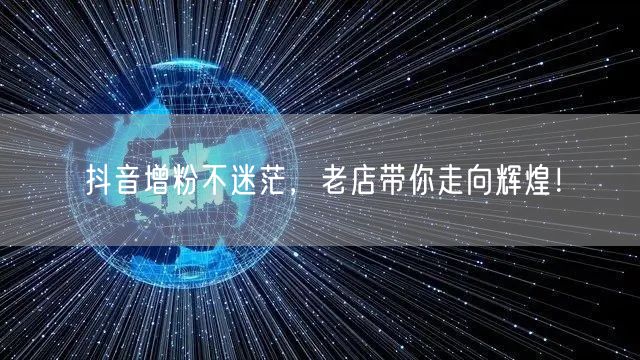 抖音增粉不迷茫，老店带你走向辉煌！