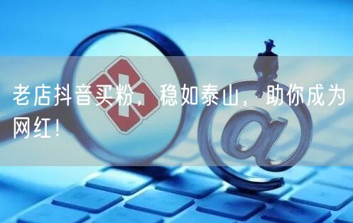 老店抖音买粉，稳如泰山，助你成为网红！