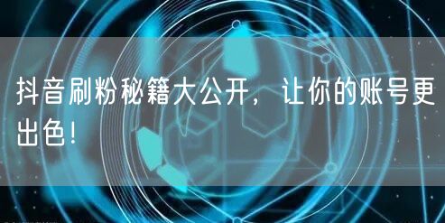 抖音刷粉秘籍大公开，让你的账号更出色！
