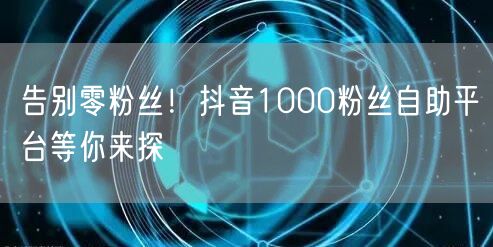 告别零粉丝！抖音1000粉丝自助平台等你来探