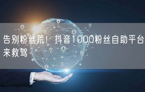 告别粉丝荒！抖音1000粉丝自助平台来救驾