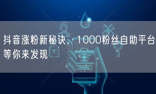 抖音涨粉新秘诀，1000粉丝自助平台等你来发现