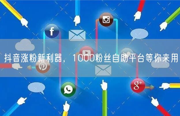 抖音涨粉新利器，1000粉丝自助平台等你来用