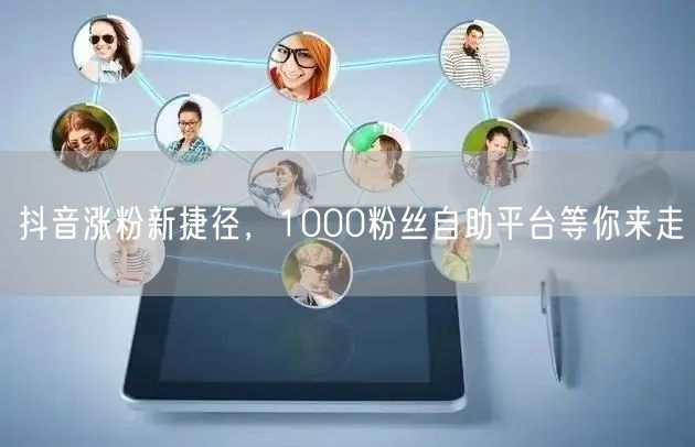 抖音涨粉新捷径，1000粉丝自助平台等你来走