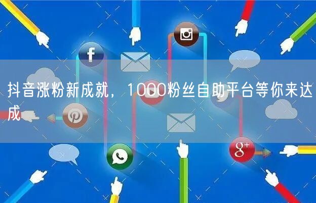 抖音涨粉新成就，1000粉丝自助平台等你来达成