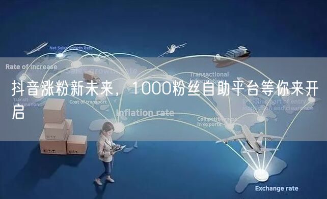 抖音涨粉新未来，1000粉丝自助平台等你来开启