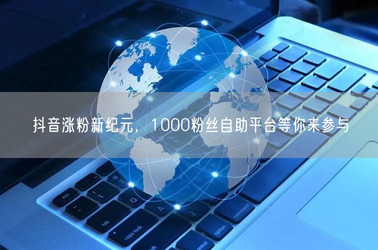 抖音涨粉新纪元，1000粉丝自助平台等你来参与