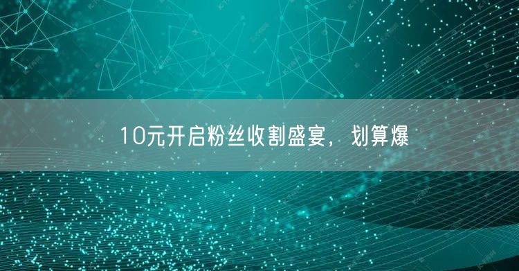 10元开启粉丝收割盛宴，划算爆