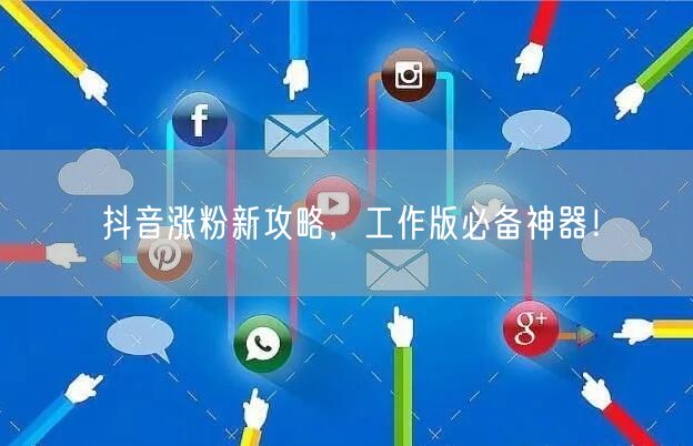 抖音涨粉新攻略，工作版必备神器！