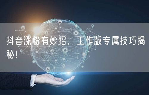 抖音涨粉有妙招，工作版专属技巧揭秘！