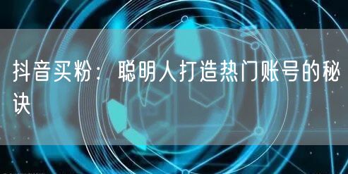 抖音买粉：聪明人打造热门账号的秘诀