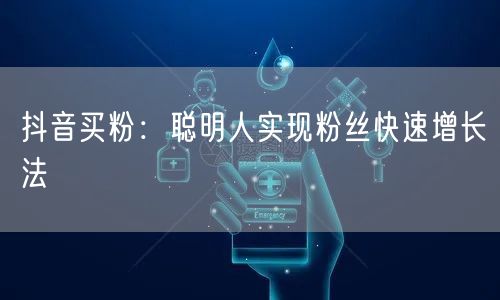 抖音买粉：聪明人实现粉丝快速增长法