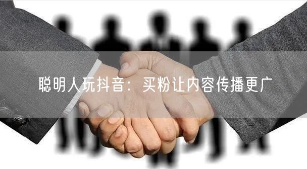 聪明人玩抖音：买粉让内容传播更广