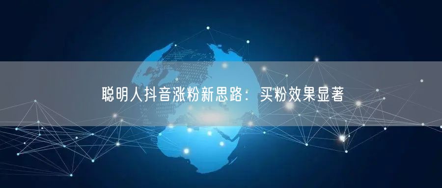 聪明人抖音涨粉新思路：买粉效果显著