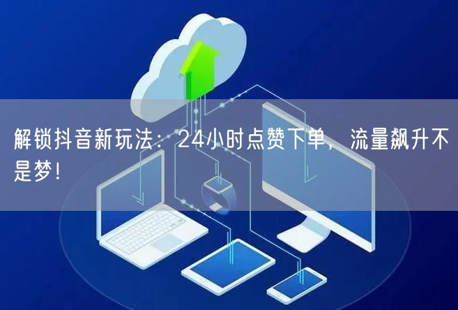 解锁抖音新玩法：24小时点赞下单，流量飙