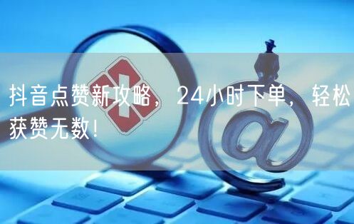 抖音点赞新攻略，24小时下单，轻松获赞无数！