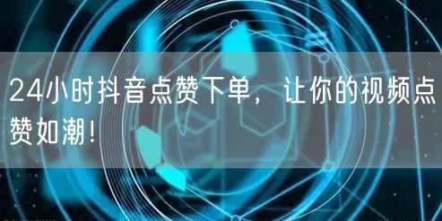 24小时抖音点赞下单，让你的视频点赞如潮！