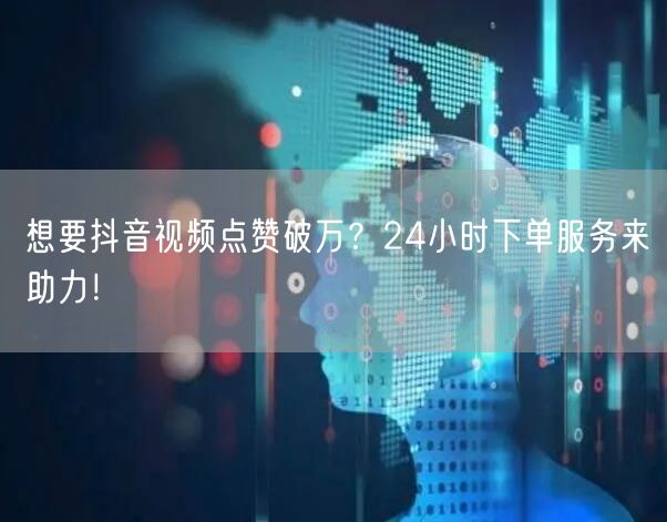 想要抖音视频点赞破万？24小时下单服务来