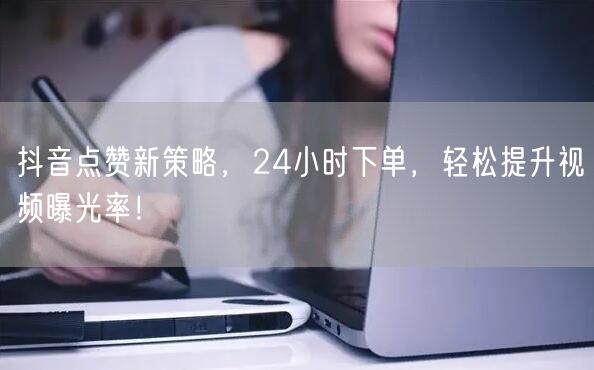 抖音点赞新策略，24小时下单，轻松提升视频曝光率！