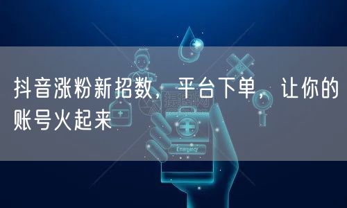 抖音涨粉新招数，平台下单，让你的账号火起来