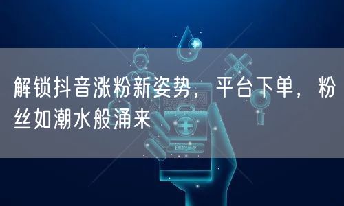 解锁抖音涨粉新姿势，平台下单，粉丝如潮水般涌来