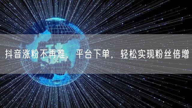 抖音涨粉不再难，平台下单，轻松实现粉丝倍增
