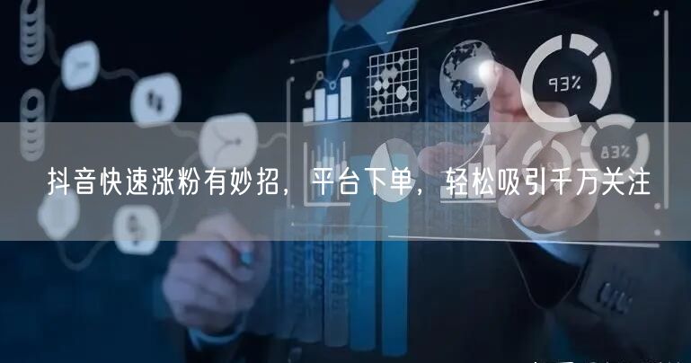 抖音快速涨粉有妙招，平台下单，轻松吸引千万关注